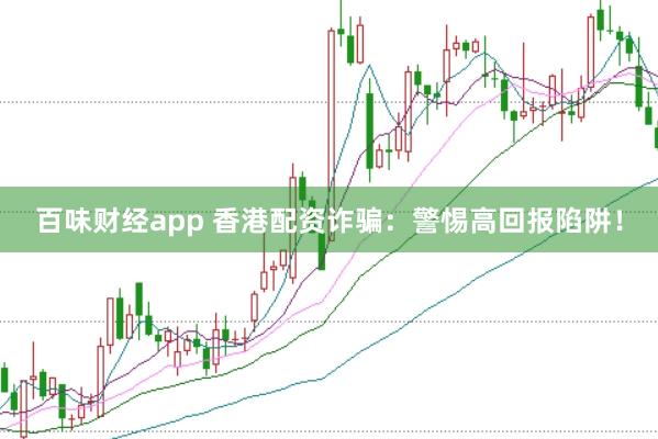 百味财经app 香港配资诈骗:警惕高回报陷阱!