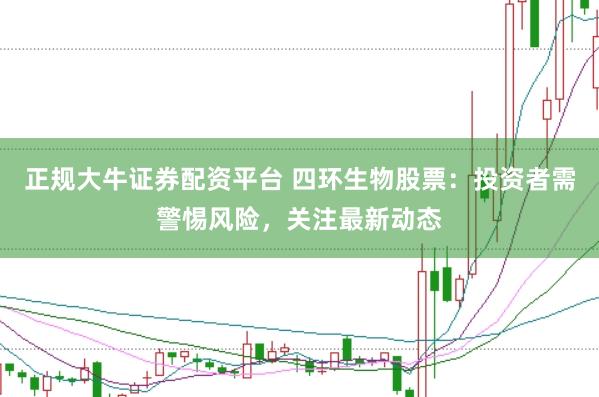 正规大牛证券配资平台 四环生物股票：投资者需警惕风险，关注最新动态
