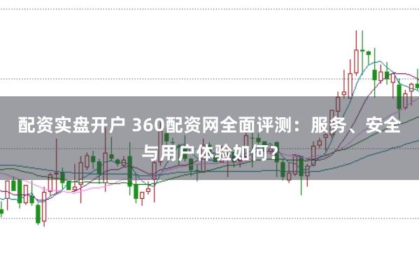 配资实盘开户 360配资网全面评测：服务、安全与用户体验如何？