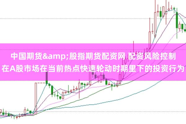 中国期货&股指期货配资网 配资风险控制在A股市场在当前热点快速轮动时期里下的投资行为