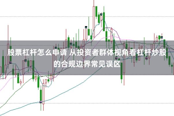 股票杠杆怎么申请 从投资者群体视角看杠杆炒股的合规边界常见误区