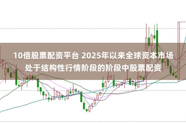 10倍股票配资平台 2025年以来全球资本市场处于结构性行情阶段的阶段中股票配资