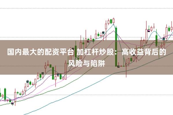 国内最大的配资平台 加杠杆炒股：高收益背后的风险与陷阱