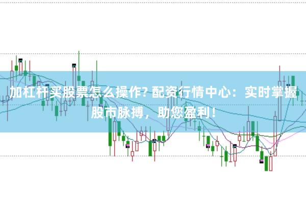 加杠杆买股票怎么操作? 配资行情中心：实时掌握股市脉搏，助您盈利！