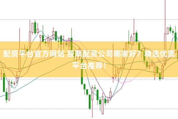配资平台官方网站 股票配资公司哪家好？精选优质平台推荐！