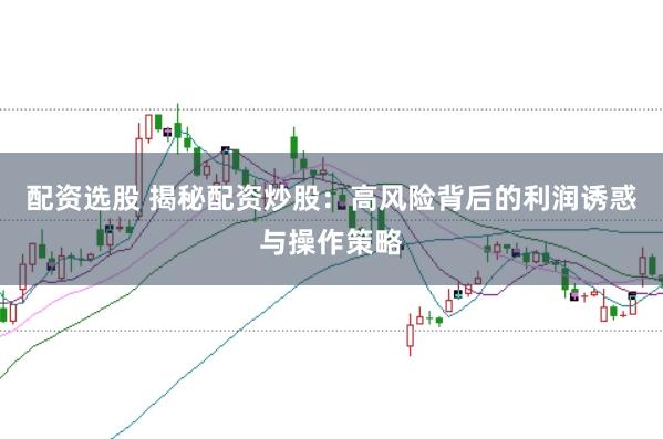 配资选股 揭秘配资炒股：高风险背后的利润诱惑与操作策略