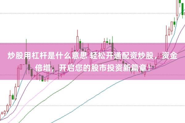 炒股用杠杆是什么意思 轻松开通配资炒股，资金倍增，开启您的股市投资新篇章！