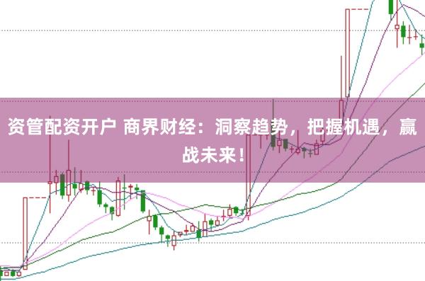 资管配资开户 商界财经：洞察趋势，把握机遇，赢战未来！