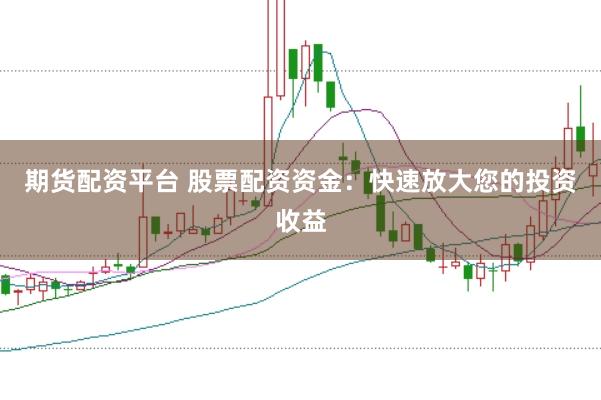 期货配资平台 股票配资资金：快速放大您的投资收益