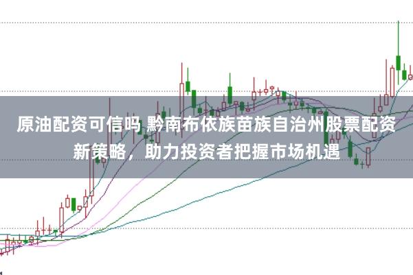 原油配资可信吗 黔南布依族苗族自治州股票配资新策略，助力投资者把握市场机遇