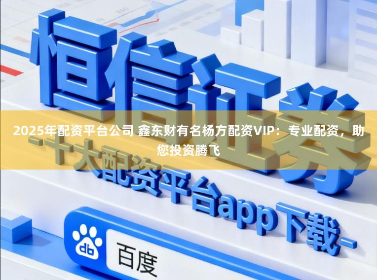 2025年配资平台公司 鑫东财有名杨方配资VIP：专业配资，助您投资腾飞