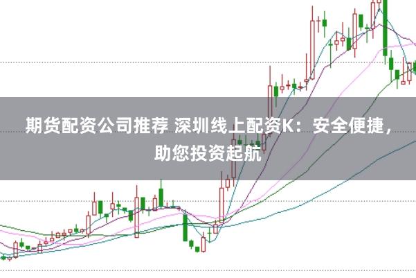 期货配资公司推荐 深圳线上配资K：安全便捷，助您投资起航