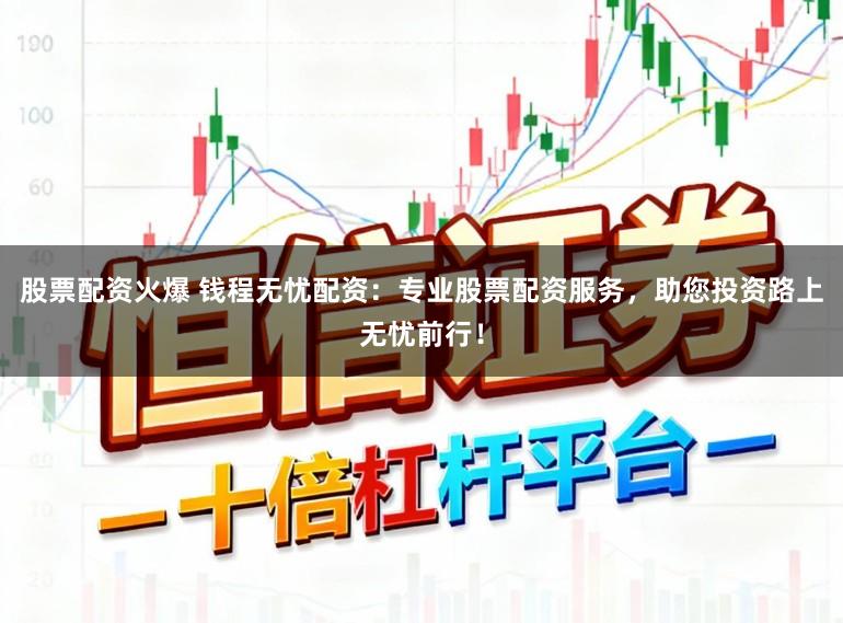 股票配资火爆 钱程无忧配资：专业股票配资服务，助您投资路上无忧前行！