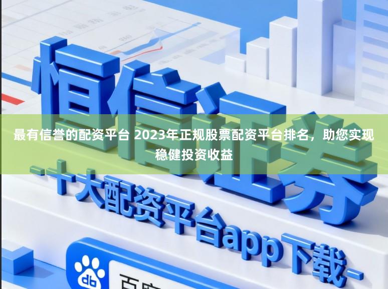 最有信誉的配资平台 2023年正规股票配资平台排名，助您实现稳健投资收益