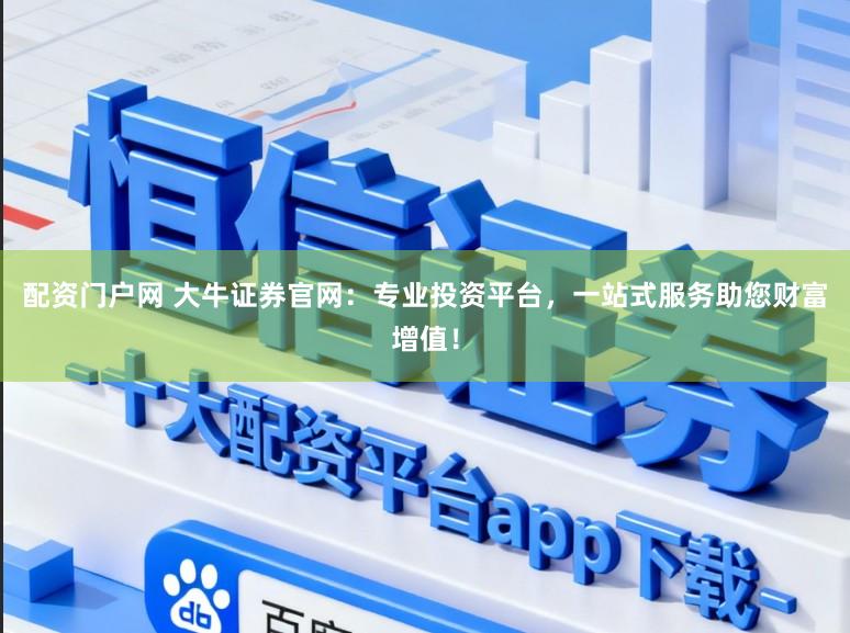 配资门户网 大牛证券官网：专业投资平台，一站式服务助您财富增值！
