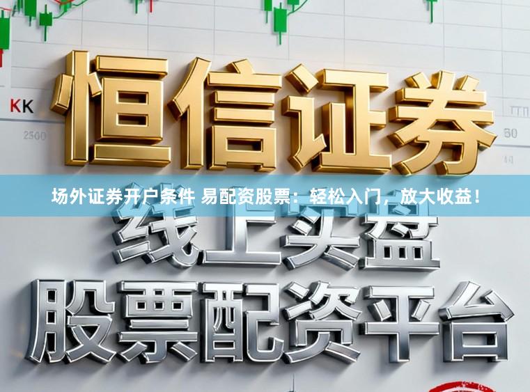 场外证券开户条件 易配资股票：轻松入门，放大收益！