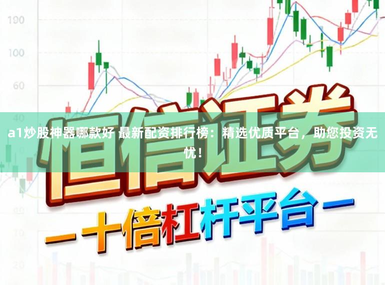 a1炒股神器哪款好 最新配资排行榜：精选优质平台，助您投资无忧！
