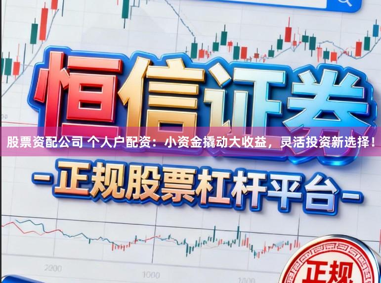 股票资配公司 个人户配资：小资金撬动大收益，灵活投资新选择！