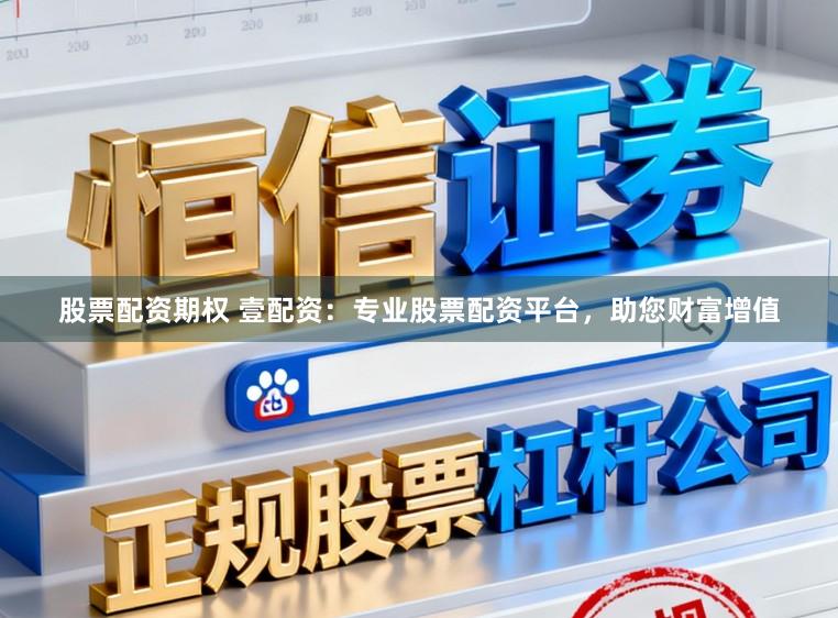 股票配资期权 壹配资：专业股票配资平台，助您财富增值