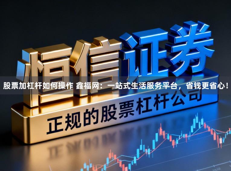 股票加杠杆如何操作 鑫福网：一站式生活服务平台，省钱更省心！