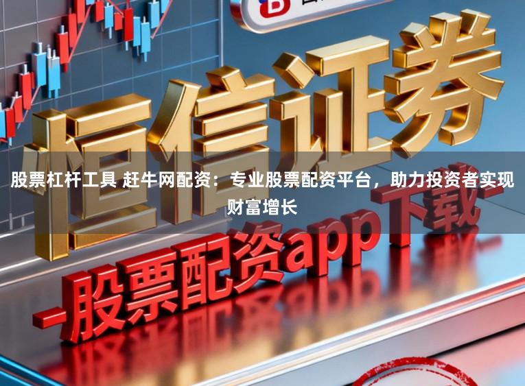 股票杠杆工具 赶牛网配资：专业股票配资平台，助力投资者实现财富增长