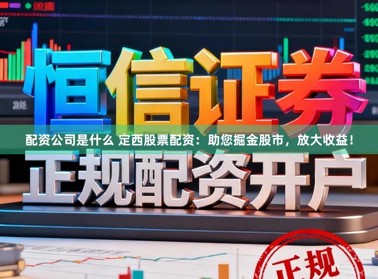 配资公司是什么 定西股票配资：助您掘金股市，放大收益！