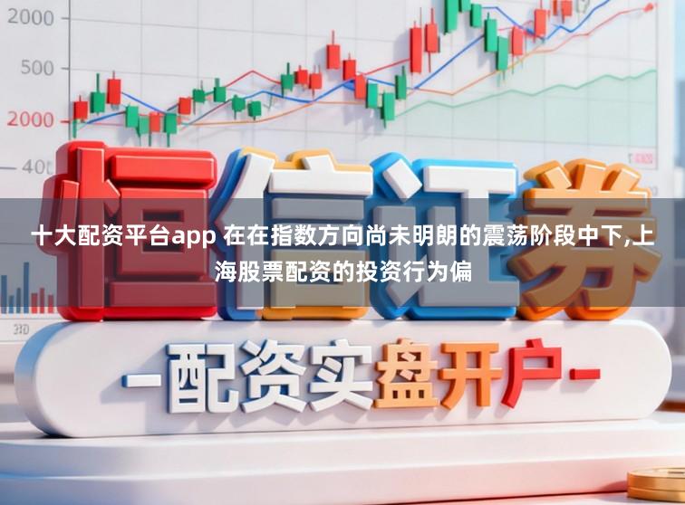 十大配资平台app 在在指数方向尚未明朗的震荡阶段中下，上海股票配资的投资行为偏