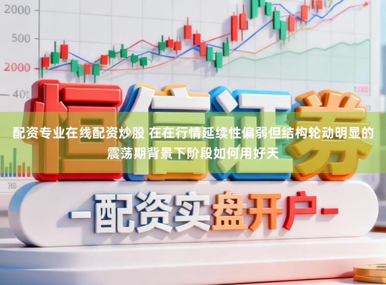 配资专业在线配资炒股 在在行情延续性偏弱但结构轮动明显的震荡期背景下阶段如何用好天