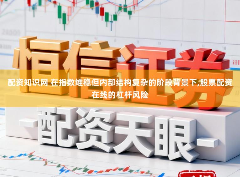 配资知识网 在指数维稳但内部结构复杂的阶段背景下，股票配资在线的杠杆风险
