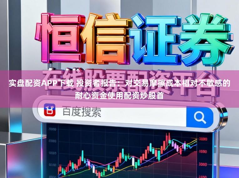 实盘配资APP下载 投资者报告：对交易摩擦成本相对不敏感的耐心资金使用配资炒股首