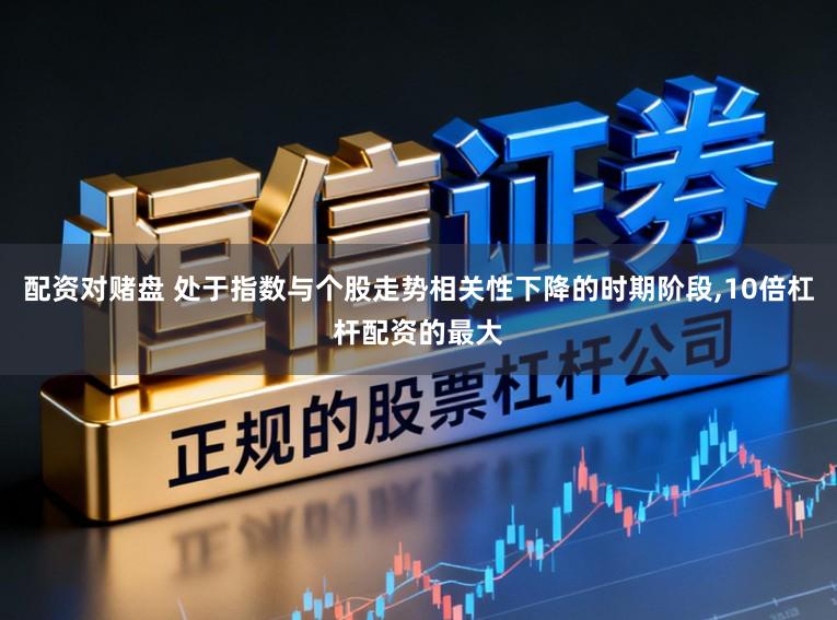 配资对赌盘 处于指数与个股走势相关性下降的时期阶段,10倍杠杆配资的最大