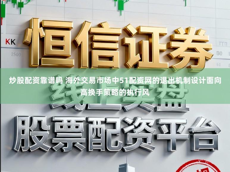 炒股配资靠谱吗 海外交易市场中51配资网的退出机制设计面向高换手策略的执行风