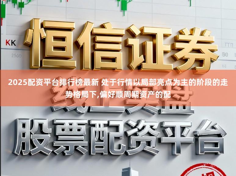 2025配资平台排行榜最新 处于行情以局部亮点为主的阶段的走势格局下,偏好顺周期资产的配