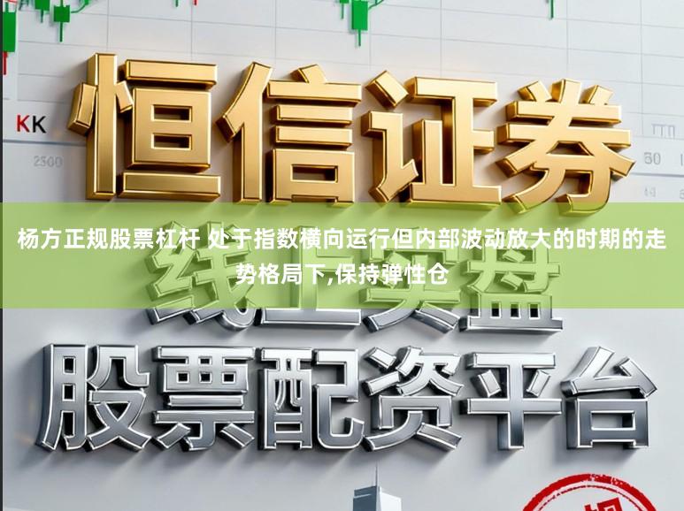 杨方正规股票杠杆 处于指数横向运行但内部波动放大的时期的走势格局下，保持弹性仓