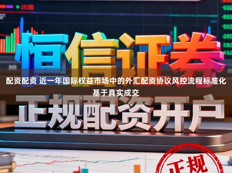 配资配资 近一年国际权益市场中的外汇配资协议风控流程标准化基于真实成交