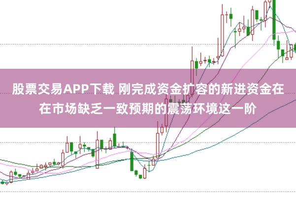 股票交易APP下载 刚完成资金扩容的新进资金在在市场缺乏一致预期的震荡环境这一阶