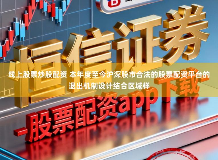 线上股票炒股配资 本年度至今沪深股市合法的股票配资平台的退出机制设计结合区域样