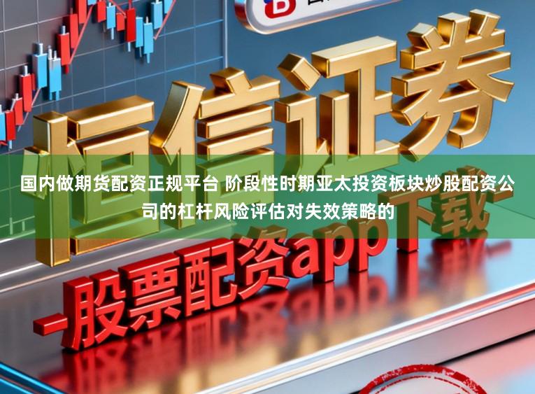 国内做期货配资正规平台 阶段性时期亚太投资板块炒股配资公司的杠杆风险评估对失效策略的