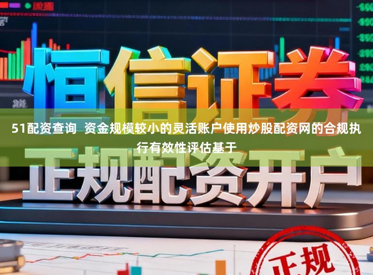 51配资查询  资金规模较小的灵活账户使用炒股配资网的合规执行有效性评估基于