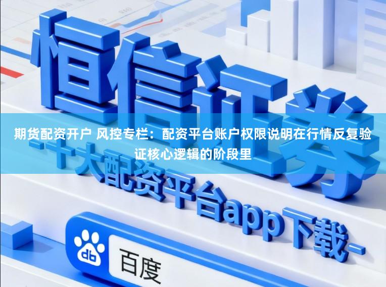 期货配资开户 风控专栏：配资平台账户权限说明在行情反复验证核心逻辑的阶段里