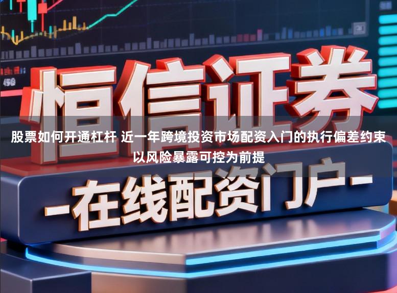 股票如何开通杠杆 近一年跨境投资市场配资入门的执行偏差约束以风险暴露可控为前提