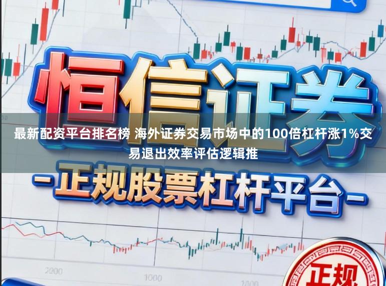 最新配资平台排名榜 海外证券交易市场中的100倍杠杆涨1%交易退出效率评估逻辑推