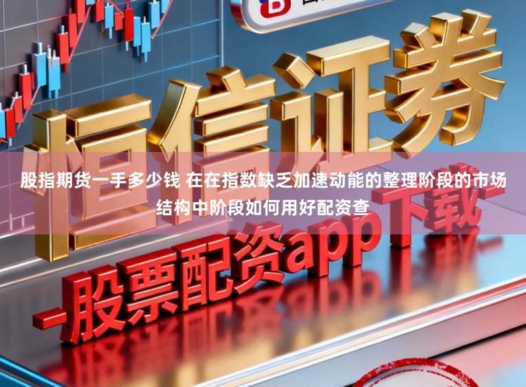 股指期货一手多少钱 在在指数缺乏加速动能的整理阶段的市场结构中阶段如何用好配资查