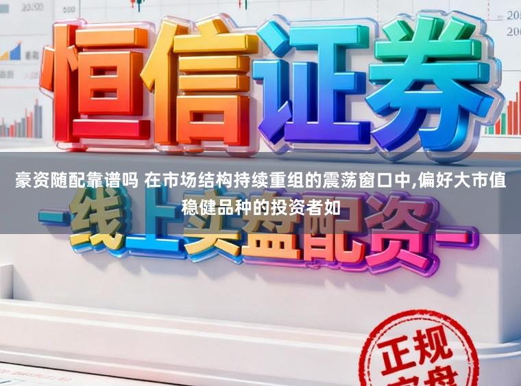 豪资随配靠谱吗 在市场结构持续重组的震荡窗口中，偏好大市值稳健品种的投资者如