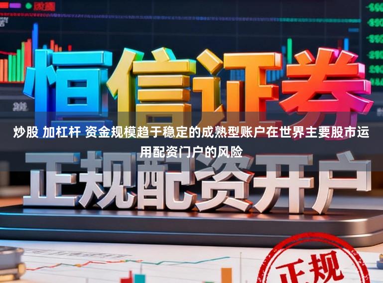 炒股 加杠杆 资金规模趋于稳定的成熟型账户在世界主要股市运用配资门户的风险