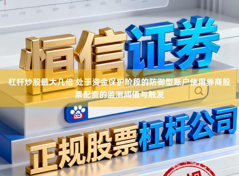 杠杆炒股最大几倍 处于资金保护阶段的防御型账户使用券商股票配资的监测阈值与触发