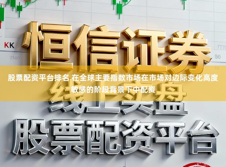 股票配资平台排名 在全球主要指数市场在市场对边际变化高度敏感的阶段背景下中配资