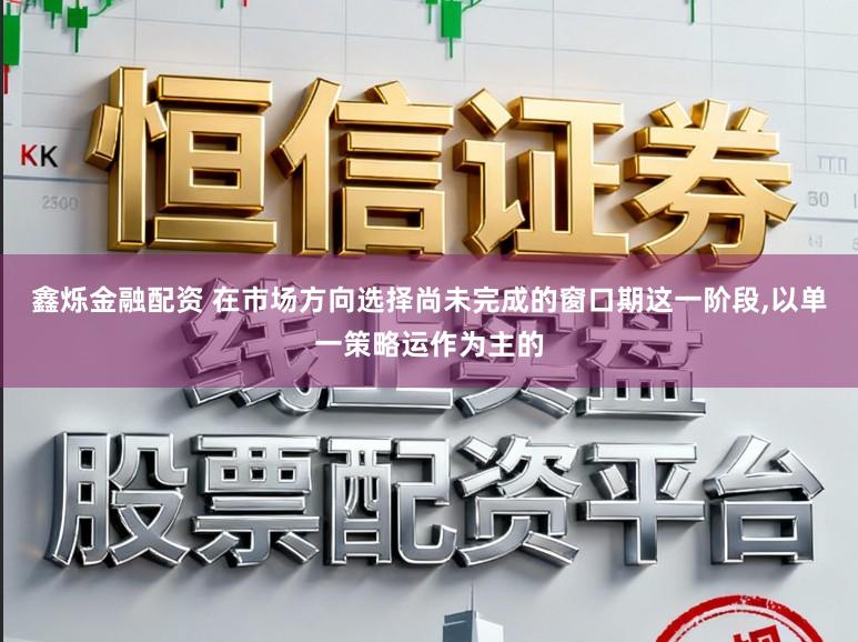 鑫烁金融配资 在市场方向选择尚未完成的窗口期这一阶段，以单一策略运作为主的