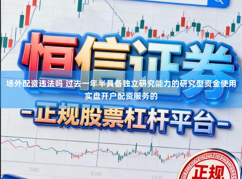 场外配资违法吗 过去一年半具备独立研究能力的研究型资金使用实盘开户配资服务的