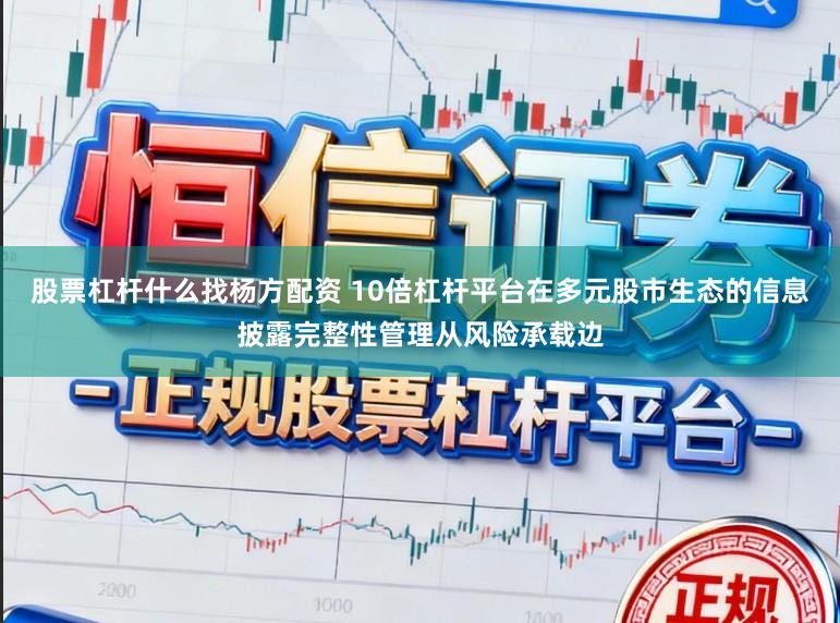股票杠杆什么找杨方配资 10倍杠杆平台在多元股市生态的信息披露完整性管理从风险承载边